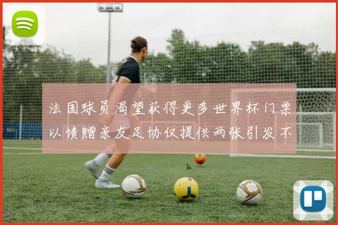 法国球员渴望获得更多世界杯门票以馈赠亲友足协仅提供两张引发不满