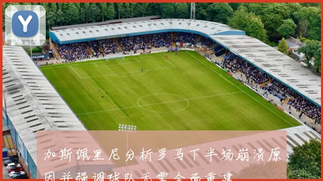 加斯佩里尼分析罗马下半场崩溃原因并强调球队无需全面重建