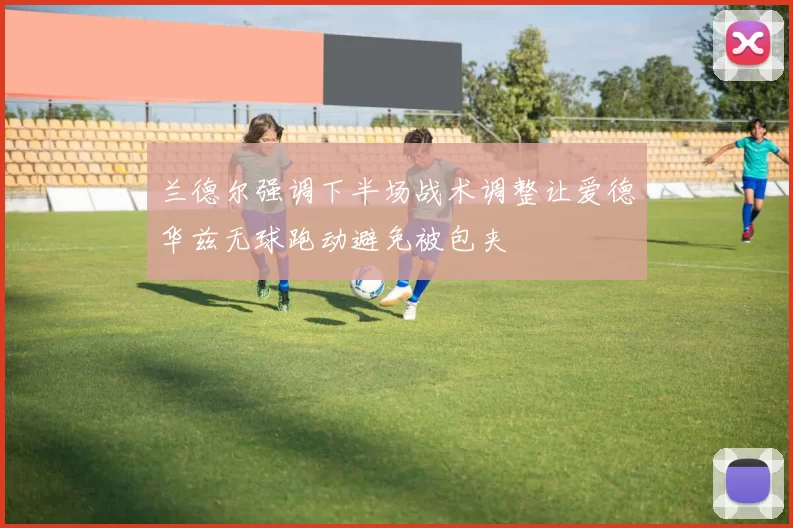 兰德尔强调下半场战术调整让爱德华兹无球跑动避免被包夹