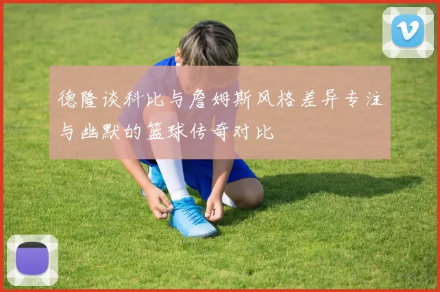 德隆谈科比与詹姆斯风格差异专注与幽默的篮球传奇对比
