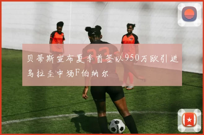 贝蒂斯宣布夏季首签以950万欧引进乌拉圭中场F伯纳尔