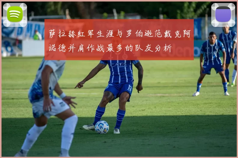 萨拉赫红军生涯与罗伯逊范戴克阿诺德并肩作战最多的队友分析