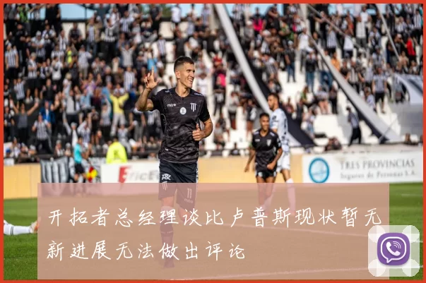 开拓者总经理谈比卢普斯现状暂无新进展无法做出评论