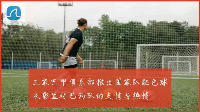 三家巴甲俱乐部推出国家队配色球衣彰显对巴西队的支持与热情