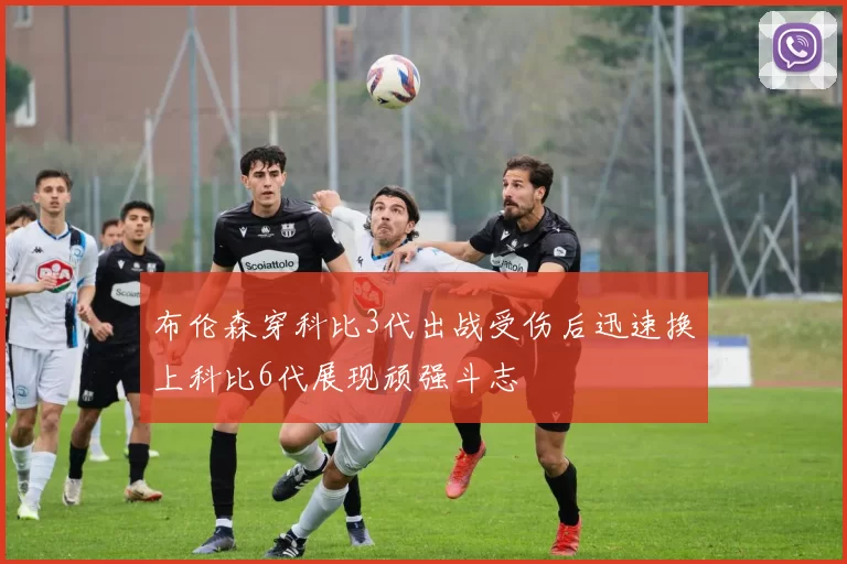 布伦森穿科比3代出战受伤后迅速换上科比6代展现顽强斗志