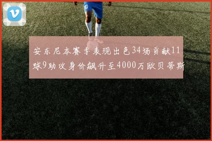 安东尼本赛季表现出色34场贡献11球9助攻身价飙升至4000万欧贝蒂斯最高