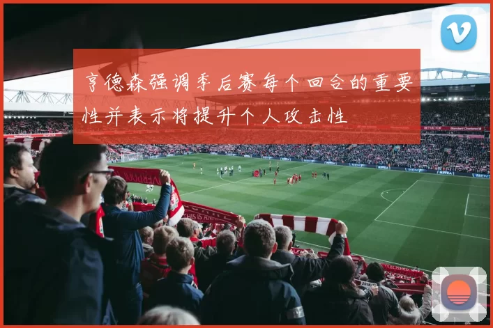 亨德森强调季后赛每个回合的重要性并表示将提升个人攻击性