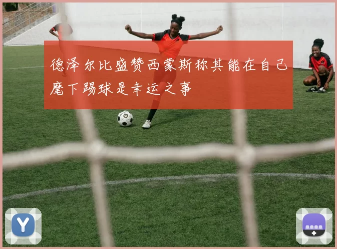 德泽尔比盛赞西蒙斯称其能在自己麾下踢球是幸运之事