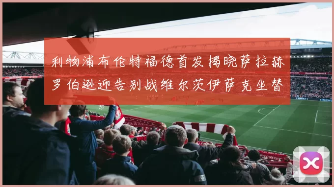 利物浦布伦特福德首发揭晓萨拉赫罗伯逊迎告别战维尔茨伊萨克坐替补席