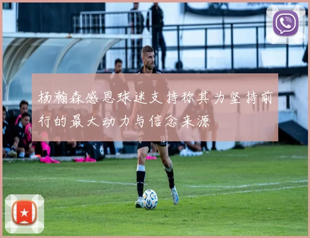杨瀚森感恩球迷支持称其为坚持前行的最大动力与信念来源