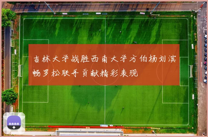 吉林大学战胜西南大学方伯杨刘滨畅罗松联手贡献精彩表现