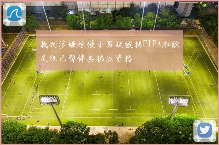 裁判涉嫌性侵小男孩被捕FIFA和欧足联已暂停其执法资格