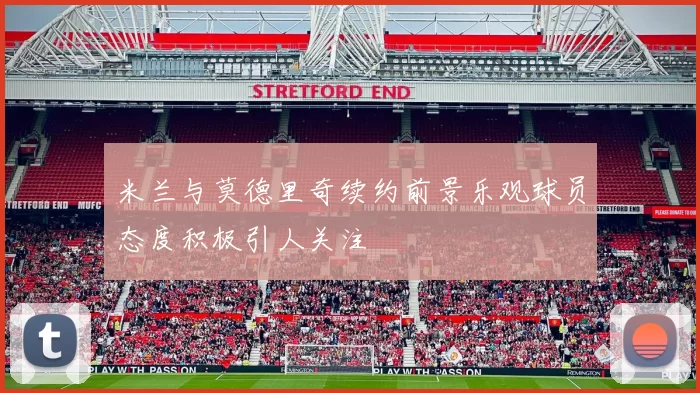 米兰与莫德里奇续约前景乐观球员态度积极引人关注