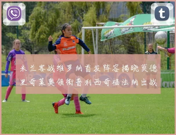米兰客战维罗纳首发阵容揭晓莫德里奇莱奥领衔普利西奇福法纳出战